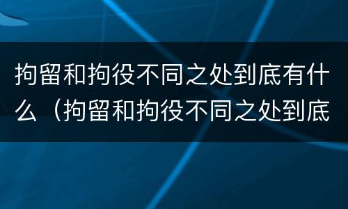 拘留和拘役不同之处到底有什么（拘留和拘役不同之处到底有什么影响）