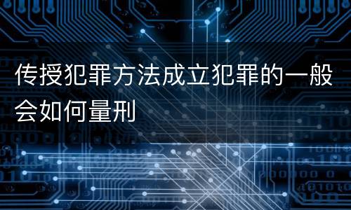 传授犯罪方法成立犯罪的一般会如何量刑