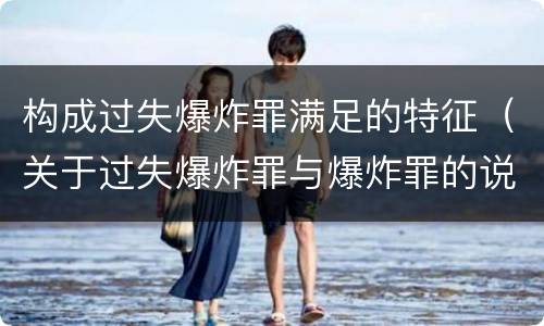 构成过失爆炸罪满足的特征（关于过失爆炸罪与爆炸罪的说法错误的是）