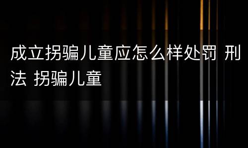 成立拐骗儿童应怎么样处罚 刑法 拐骗儿童