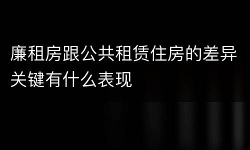 廉租房跟公共租赁住房的差异关键有什么表现