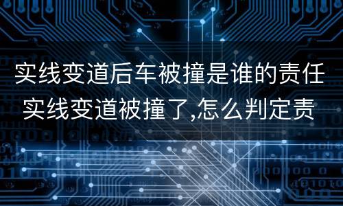 实线变道后车被撞是谁的责任 实线变道被撞了,怎么判定责任
