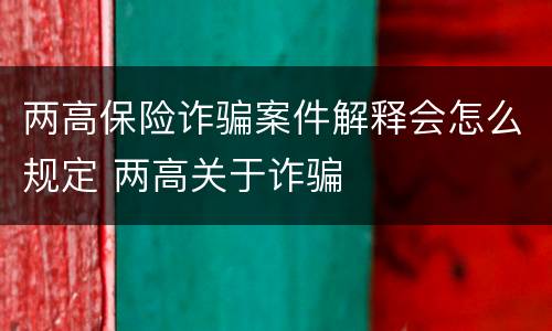 两高保险诈骗案件解释会怎么规定 两高关于诈骗