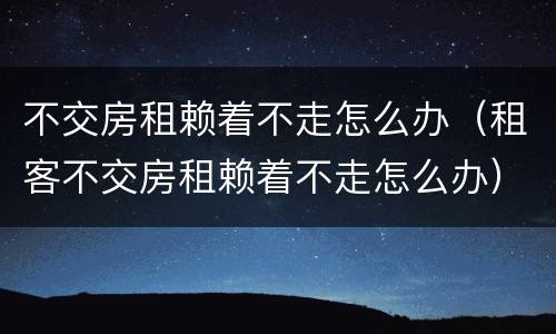 不交房租赖着不走怎么办（租客不交房租赖着不走怎么办）