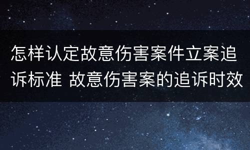 怎样认定故意伤害案件立案追诉标准 故意伤害案的追诉时效