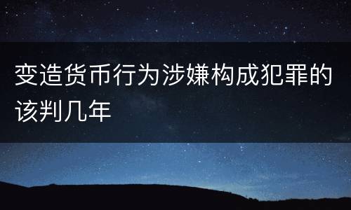 变造货币行为涉嫌构成犯罪的该判几年