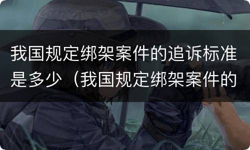 我国规定绑架案件的追诉标准是多少（我国规定绑架案件的追诉标准是多少条）