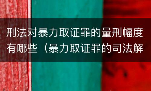 刑法对暴力取证罪的量刑幅度有哪些（暴力取证罪的司法解释）