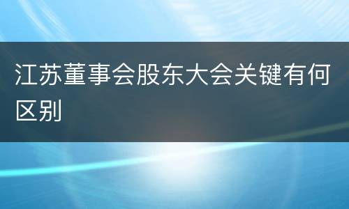 江苏董事会股东大会关键有何区别