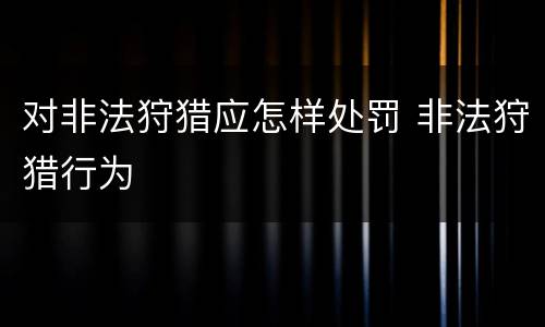 对非法狩猎应怎样处罚 非法狩猎行为