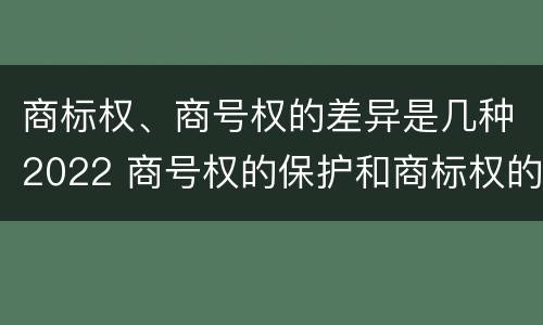 商标权、商号权的差异是几种2022 商号权的保护和商标权的保护一样是全国性范围的