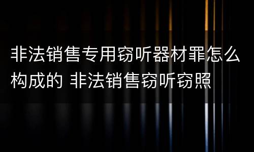 非法销售专用窃听器材罪怎么构成的 非法销售窃听窃照