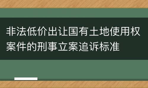 非法低价出让国有土地使用权案件的刑事立案追诉标准