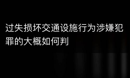 过失损坏交通设施行为涉嫌犯罪的大概如何判