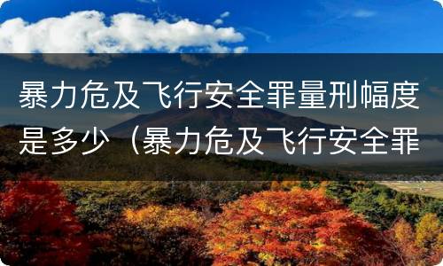 暴力危及飞行安全罪量刑幅度是多少（暴力危及飞行安全罪量刑幅度是多少）
