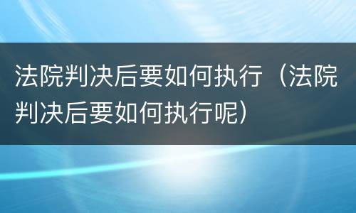 法院判决后要如何执行（法院判决后要如何执行呢）