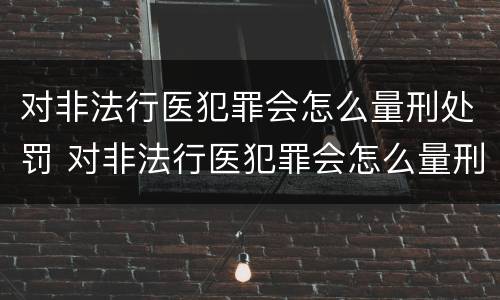 对非法行医犯罪会怎么量刑处罚 对非法行医犯罪会怎么量刑处罚呢