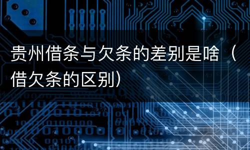 贵州借条与欠条的差别是啥（借欠条的区别）