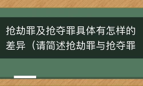 抢劫罪及抢夺罪具体有怎样的差异（请简述抢劫罪与抢夺罪的异同点）