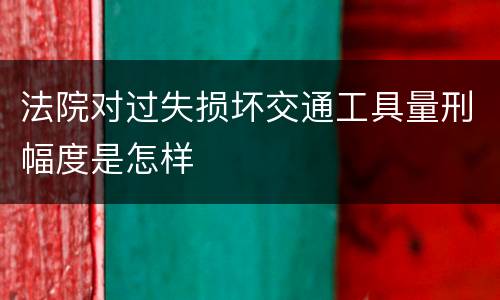 法院对过失损坏交通工具量刑幅度是怎样