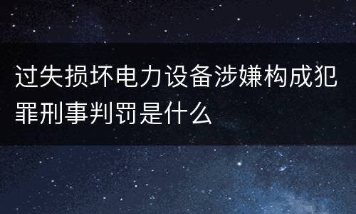 过失损坏电力设备涉嫌构成犯罪刑事判罚是什么