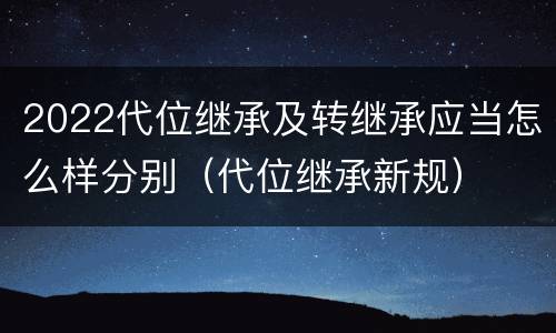 2022代位继承及转继承应当怎么样分别（代位继承新规）