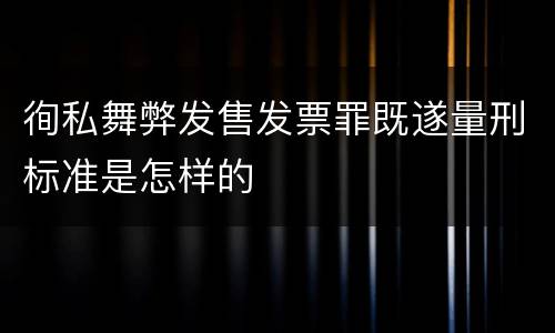 徇私舞弊发售发票罪既遂量刑标准是怎样的
