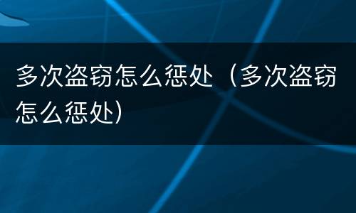 多次盗窃怎么惩处（多次盗窃怎么惩处）