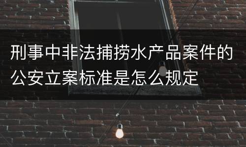 刑事中非法捕捞水产品案件的公安立案标准是怎么规定