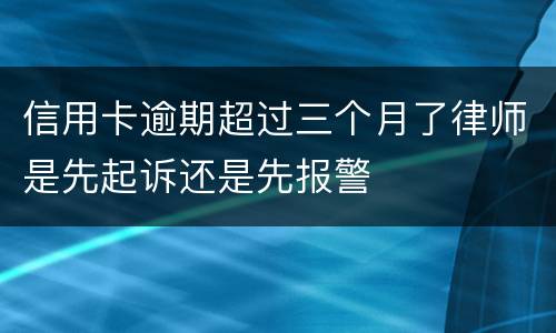 信用卡逾期超过三个月了律师是先起诉还是先报警