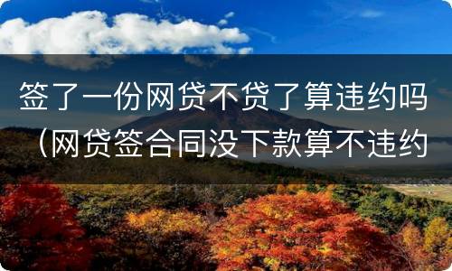 签了一份网贷不贷了算违约吗（网贷签合同没下款算不违约吗）