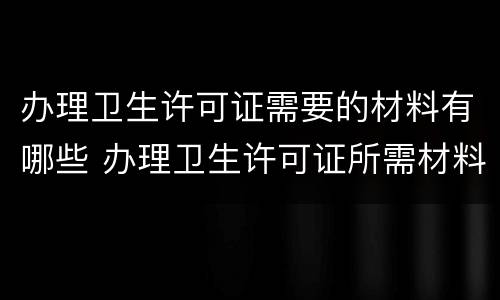 办理卫生许可证需要的材料有哪些 办理卫生许可证所需材料