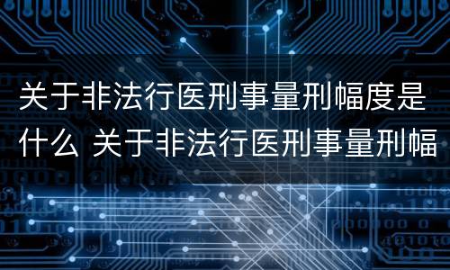 关于非法行医刑事量刑幅度是什么 关于非法行医刑事量刑幅度是什么标准