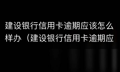 建设银行信用卡逾期应该怎么样办（建设银行信用卡逾期应该怎么样办呢）