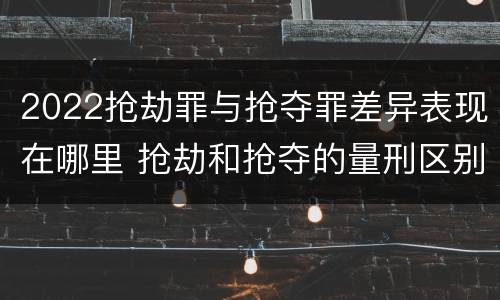 2022抢劫罪与抢夺罪差异表现在哪里 抢劫和抢夺的量刑区别