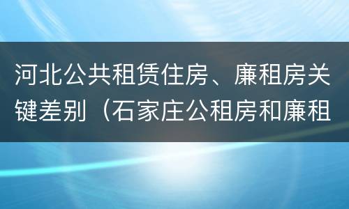 河北公共租赁住房、廉租房关键差别（石家庄公租房和廉租房）