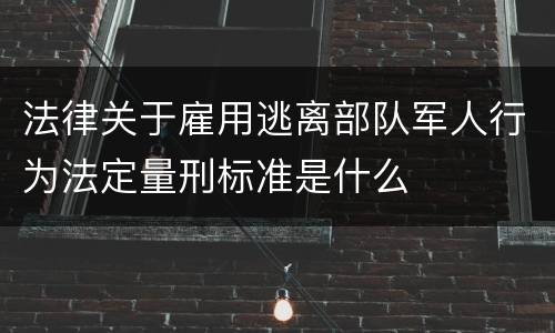 法律关于雇用逃离部队军人行为法定量刑标准是什么