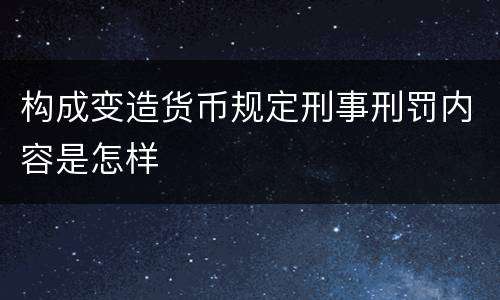 构成变造货币规定刑事刑罚内容是怎样