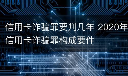 信用卡诈骗罪要判几年 2020年信用卡诈骗罪构成要件