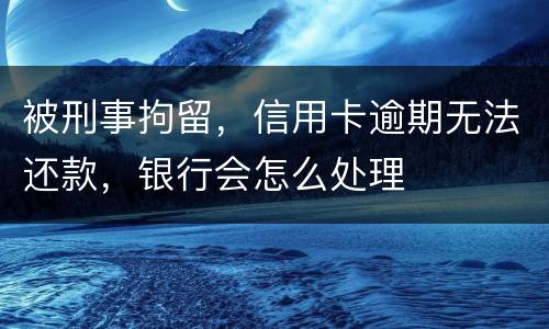 被刑事拘留，信用卡逾期无法还款，银行会怎么处理