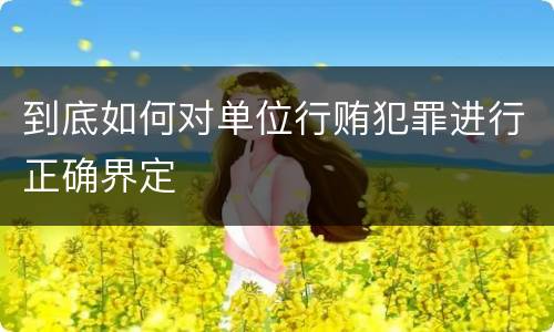 到底如何对单位行贿犯罪进行正确界定