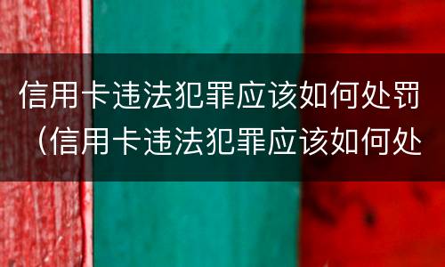 信用卡违法犯罪应该如何处罚（信用卡违法犯罪应该如何处罚呢）