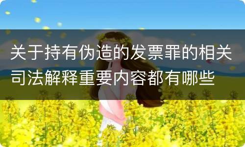 关于持有伪造的发票罪的相关司法解释重要内容都有哪些