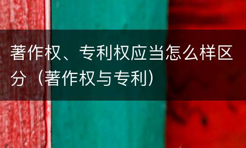 著作权、专利权应当怎么样区分（著作权与专利）