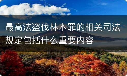 最高法盗伐林木罪的相关司法规定包括什么重要内容