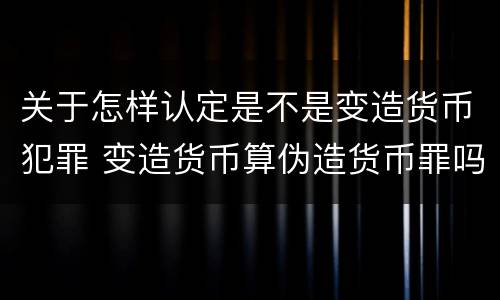 关于怎样认定是不是变造货币犯罪 变造货币算伪造货币罪吗