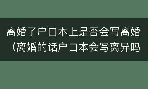 离婚了户口本上是否会写离婚（离婚的话户口本会写离异吗）