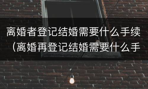 离婚者登记结婚需要什么手续（离婚再登记结婚需要什么手续）