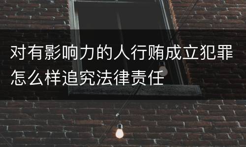 对有影响力的人行贿成立犯罪怎么样追究法律责任