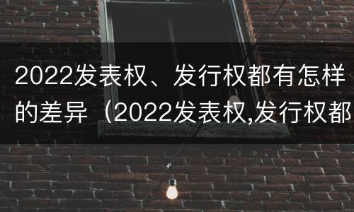 2022发表权、发行权都有怎样的差异（2022发表权,发行权都有怎样的差异呢）